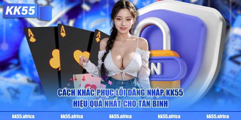 Cách khắc phục lỗi đăng nhập KK55 hiệu quả nhất cho tân binh